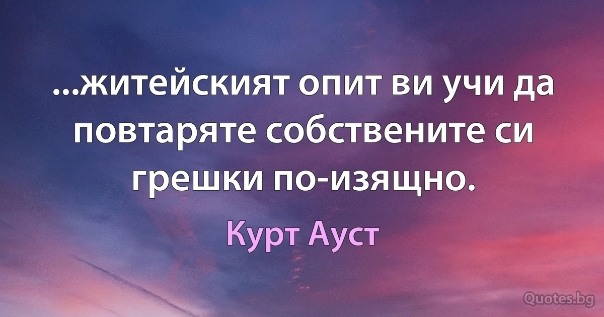 ...житейският опит ви учи да повтаряте собствените си грешки по-изящно. (Курт Ауст)