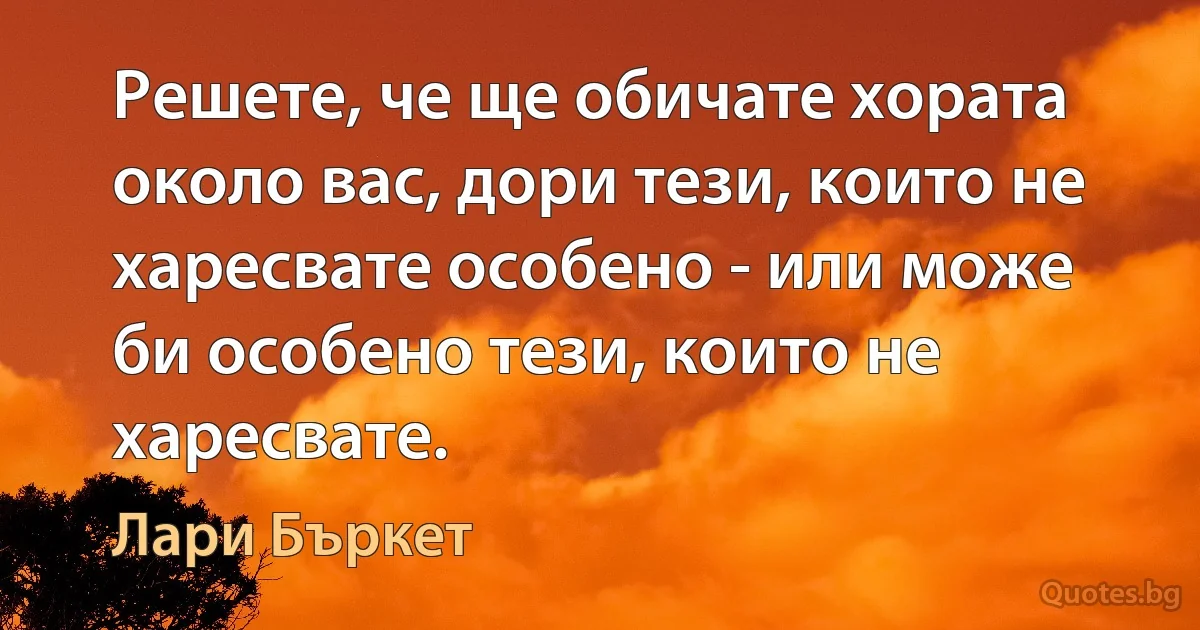 Решете, че ще обичате хората около вас, дори тези, които не харесвате особено - или може би особено тези, които не харесвате. (Лари Бъркет)