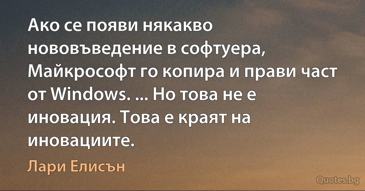 Ако се появи някакво нововъведение в софтуера, Майкрософт го копира и прави част от Windows. ... Но това не е иновация. Това е краят на иновациите. (Лари Елисън)