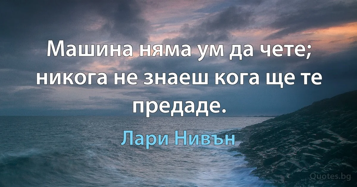 Машина няма ум да чете; никога не знаеш кога ще те предаде. (Лари Нивън)