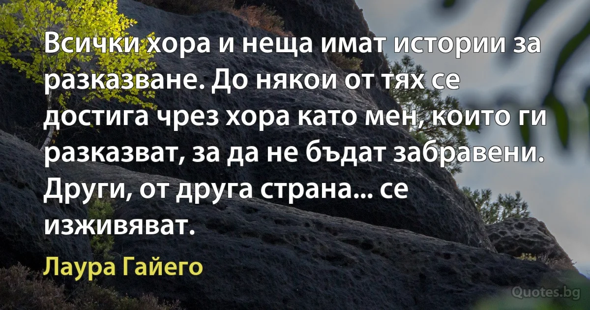 Всички хора и неща имат истории за разказване. До някои от тях се достига чрез хора като мен, които ги разказват, за да не бъдат забравени. Други, от друга страна... се изживяват. (Лаура Гайего)