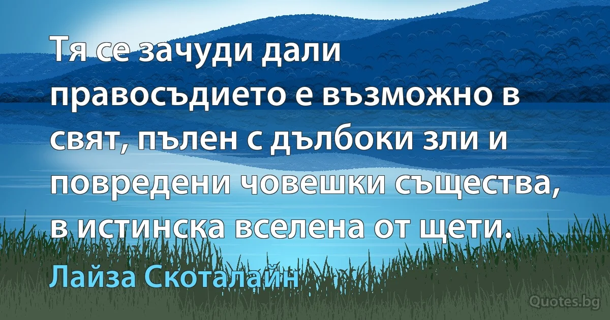 Тя се зачуди дали правосъдието е възможно в свят, пълен с дълбоки зли и повредени човешки същества, в истинска вселена от щети. (Лайза Скоталайн)