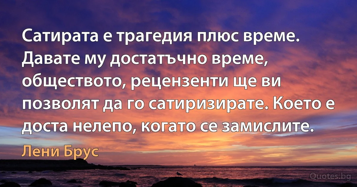 Сатирата е трагедия плюс време. Давате му достатъчно време, обществото, рецензенти ще ви позволят да го сатиризирате. Което е доста нелепо, когато се замислите. (Лени Брус)