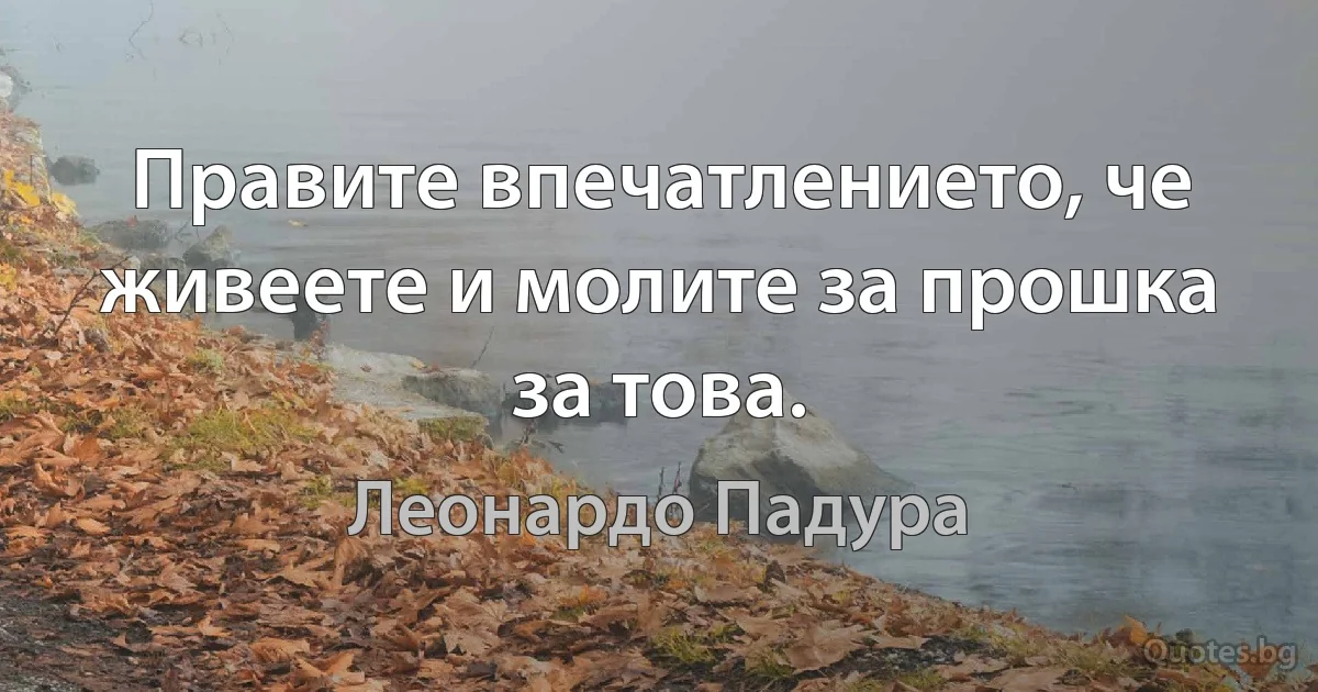 Правите впечатлението, че живеете и молите за прошка за това. (Леонардо Падура)