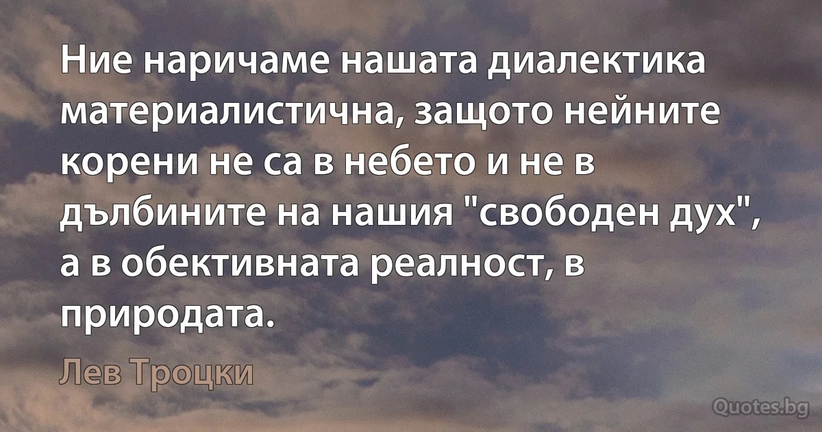 Ние наричаме нашата диалектика материалистична, защото нейните корени не са в небето и не в дълбините на нашия "свободен дух", а в обективната реалност, в природата. (Лев Троцки)