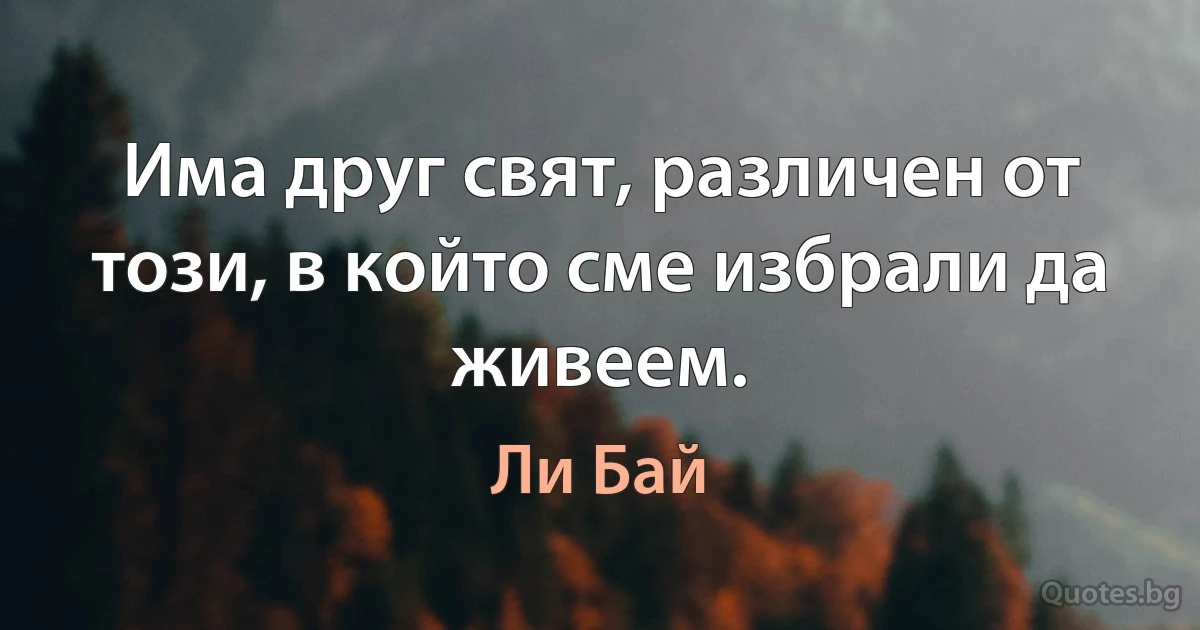 Има друг свят, различен от този, в който сме избрали да живеем. (Ли Бай)