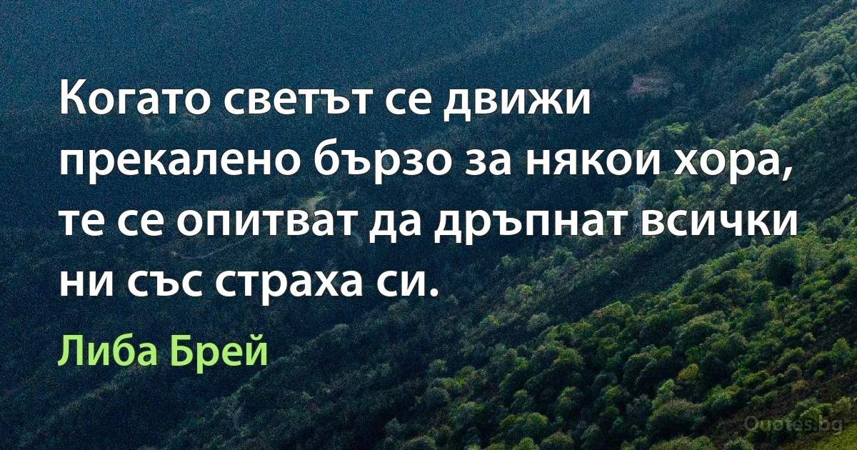 Когато светът се движи прекалено бързо за някои хора, те се опитват да дръпнат всички ни със страха си. (Либа Брей)