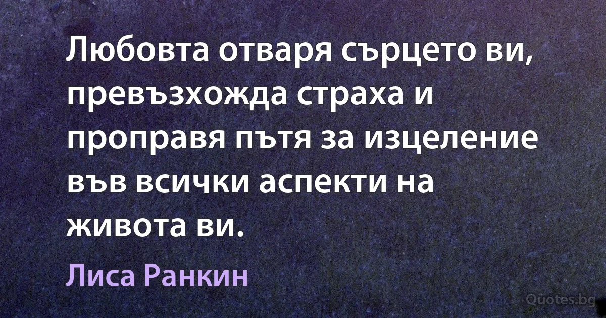 Любовта отваря сърцето ви, превъзхожда страха и проправя пътя за изцеление във всички аспекти на живота ви. (Лиса Ранкин)