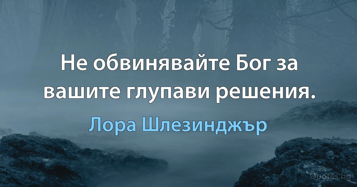 Не обвинявайте Бог за вашите глупави решения. (Лора Шлезинджър)