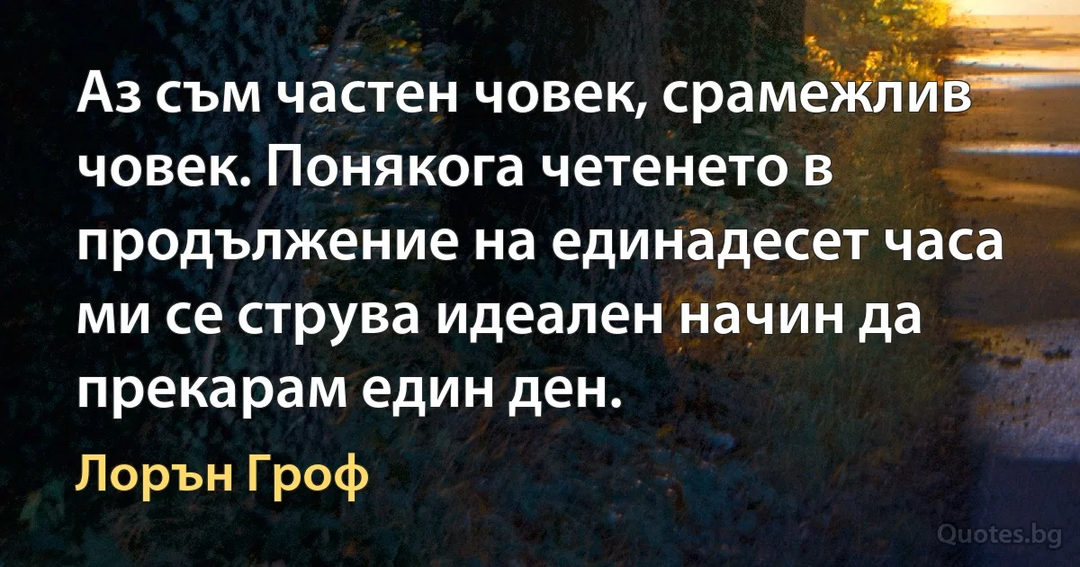 Аз съм частен човек, срамежлив човек. Понякога четенето в продължение на единадесет часа ми се струва идеален начин да прекарам един ден. (Лорън Гроф)