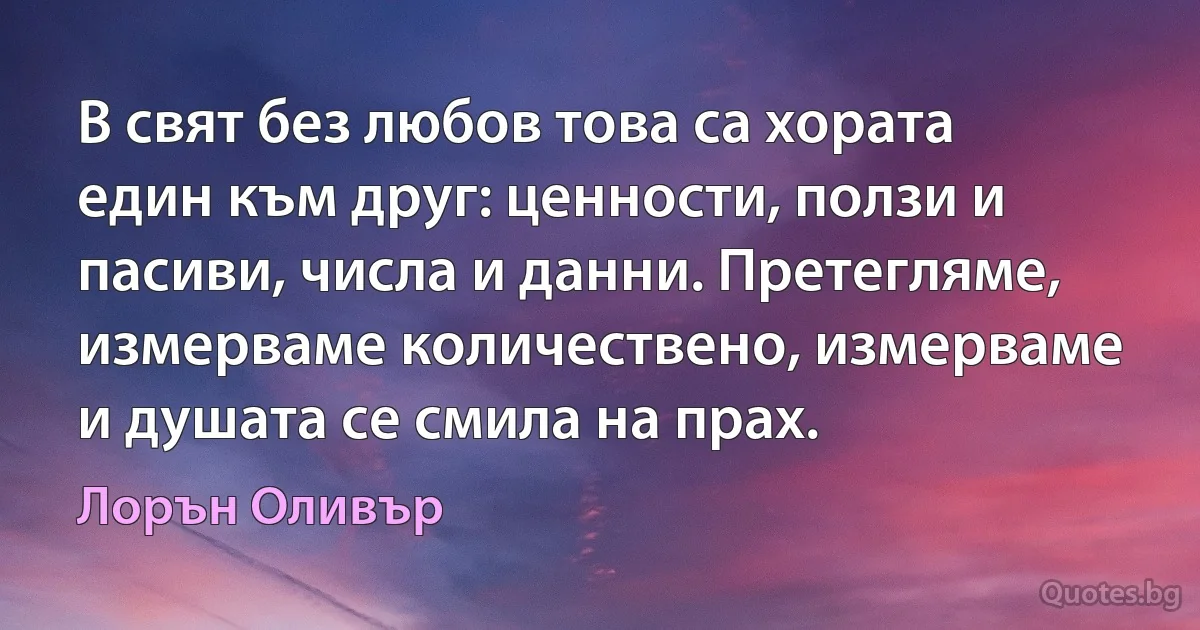 В свят без любов това са хората един към друг: ценности, ползи и пасиви, числа и данни. Претегляме, измерваме количествено, измерваме и душата се смила на прах. (Лорън Оливър)