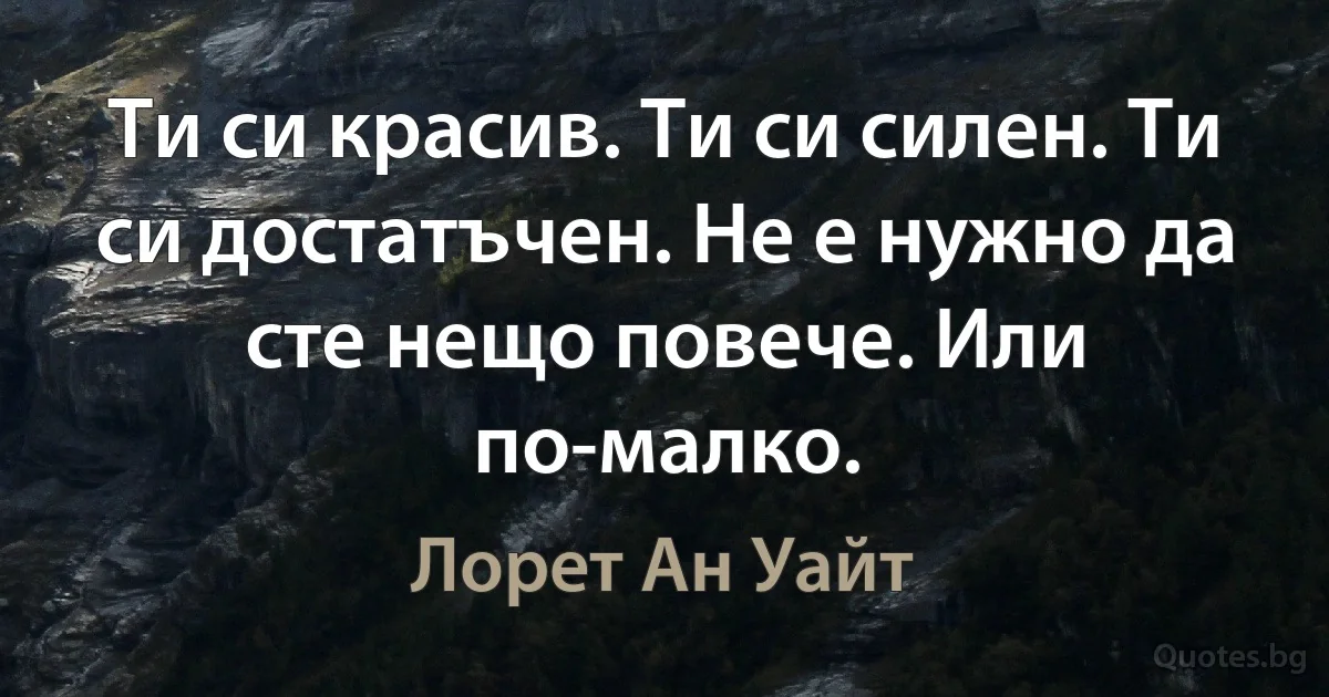 Ти си красив. Ти си силен. Ти си достатъчен. Не е нужно да сте нещо повече. Или по-малко. (Лорет Ан Уайт)