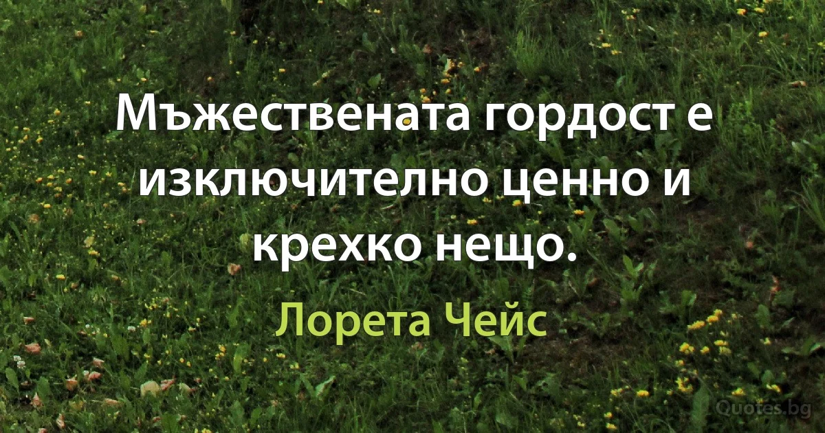 Мъжествената гордост е изключително ценно и крехко нещо. (Лорета Чейс)