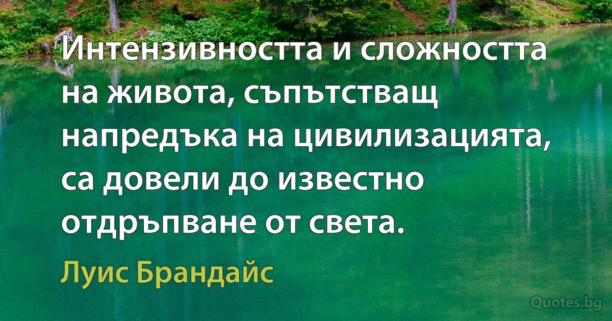 Интензивността и сложността на живота, съпътстващ напредъка на цивилизацията, са довели до известно отдръпване от света. (Луис Брандайс)