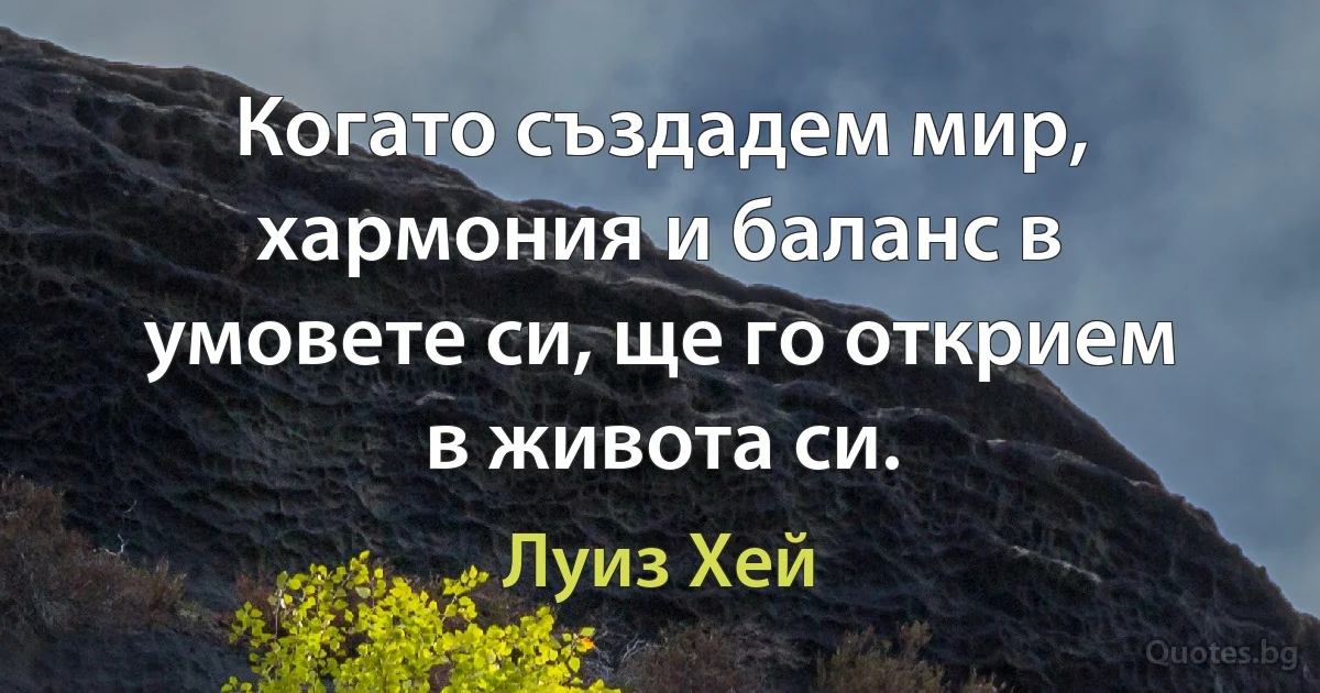 Когато създадем мир, хармония и баланс в умовете си, ще го открием в живота си. (Луиз Хей)