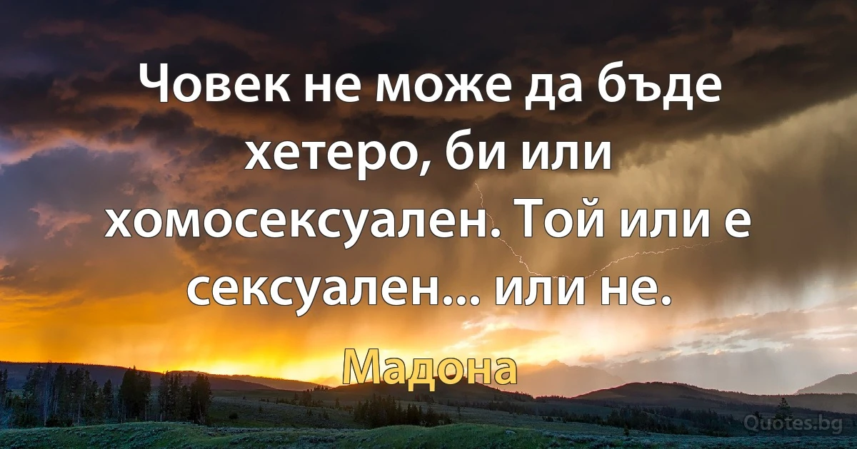 Човек не може да бъде хетеро, би или хомосексуален. Той или е сексуален... или не. (Мадона)