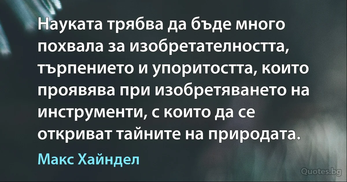 Науката трябва да бъде много похвала за изобретателността, търпението и упоритостта, които проявява при изобретяването на инструменти, с които да се откриват тайните на природата. (Макс Хайндел)