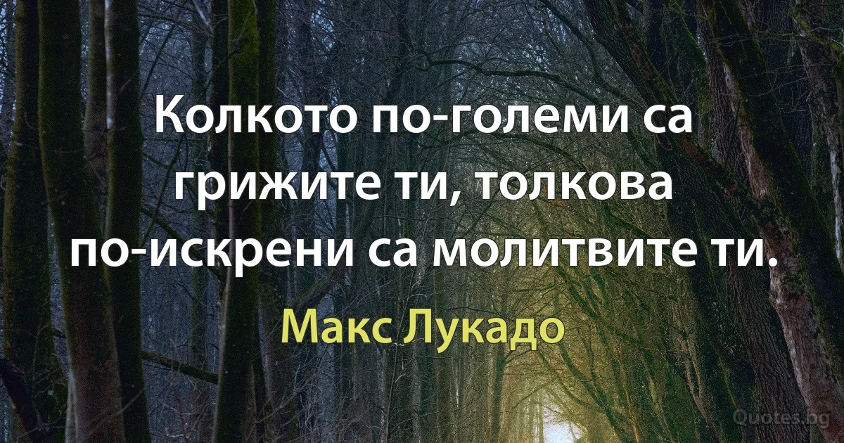 Колкото по-големи са грижите ти, толкова по-искрени са молитвите ти. (Макс Лукадо)