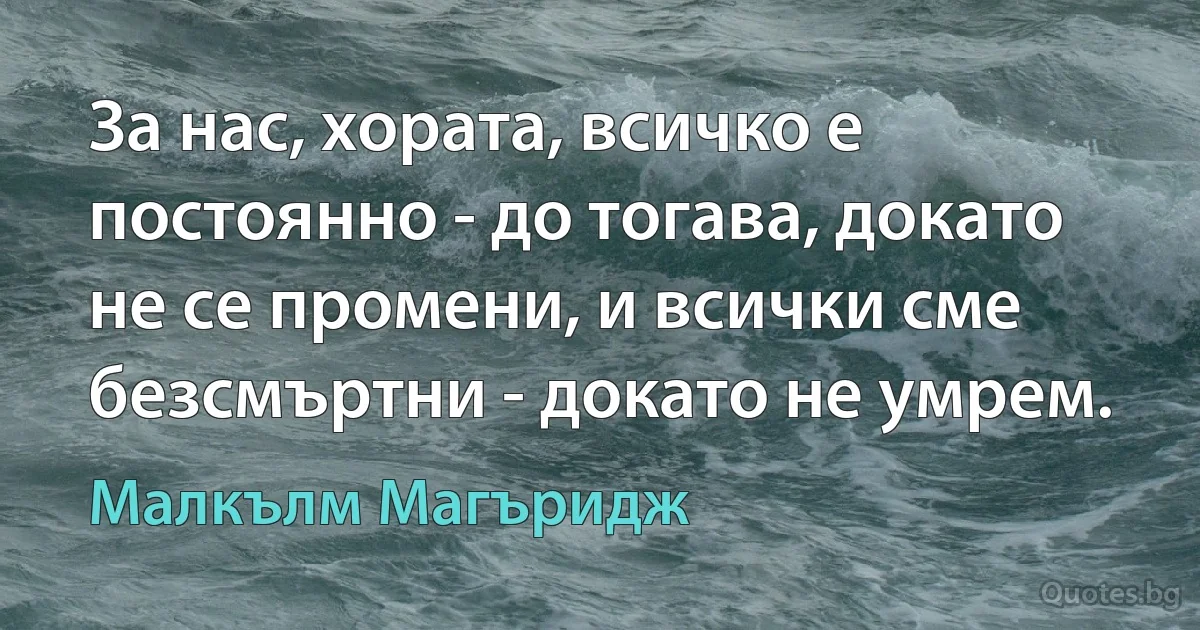 За нас, хората, всичко е постоянно - до тогава, докато не се промени, и всички сме безсмъртни - докато не умрем. (Малкълм Магъридж)