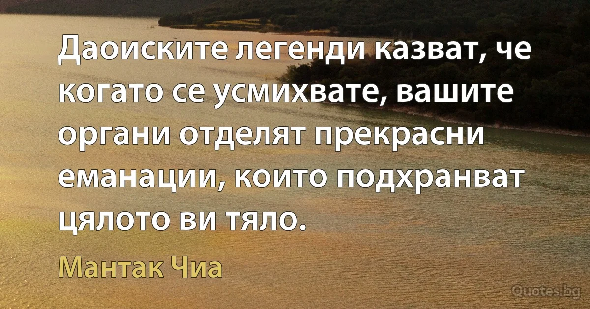 Даоиските легенди казват, че когато се усмихвате, вашите органи отделят прекрасни еманации, които подхранват цялото ви тяло. (Мантак Чиа)