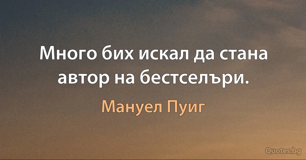 Много бих искал да стана автор на бестселъри. (Мануел Пуиг)