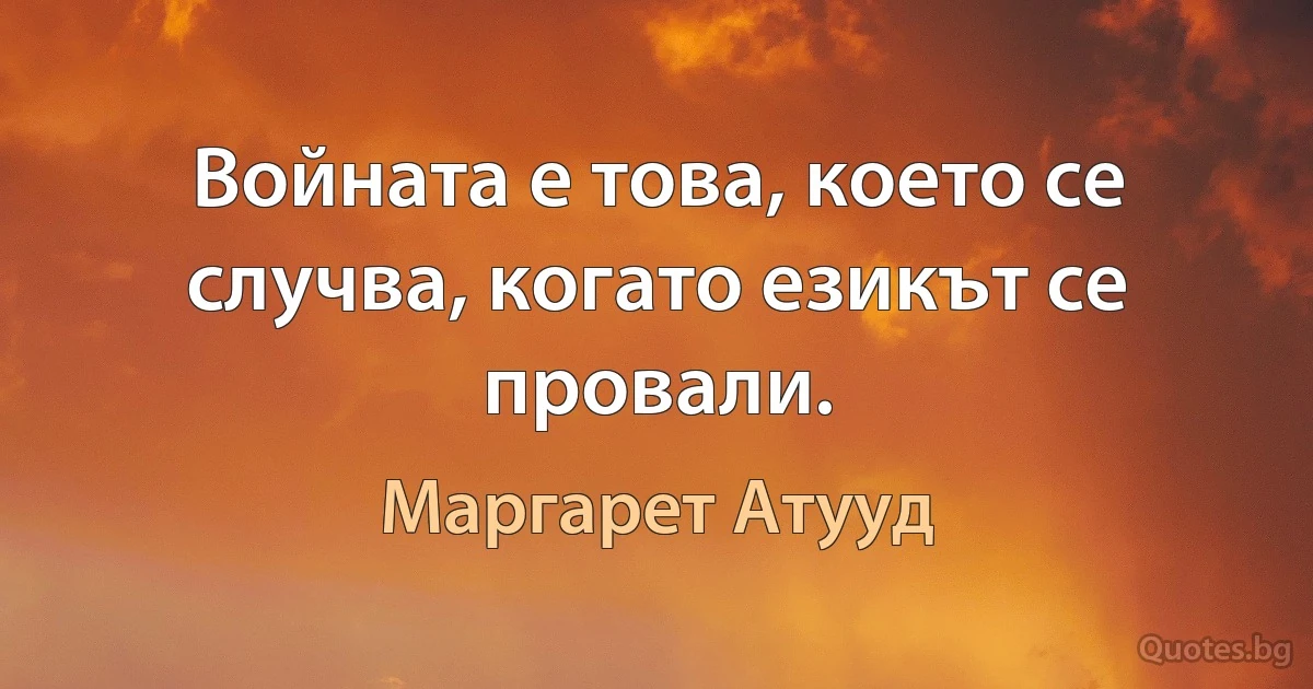 Войната е това, което се случва, когато езикът се провали. (Маргарет Атууд)