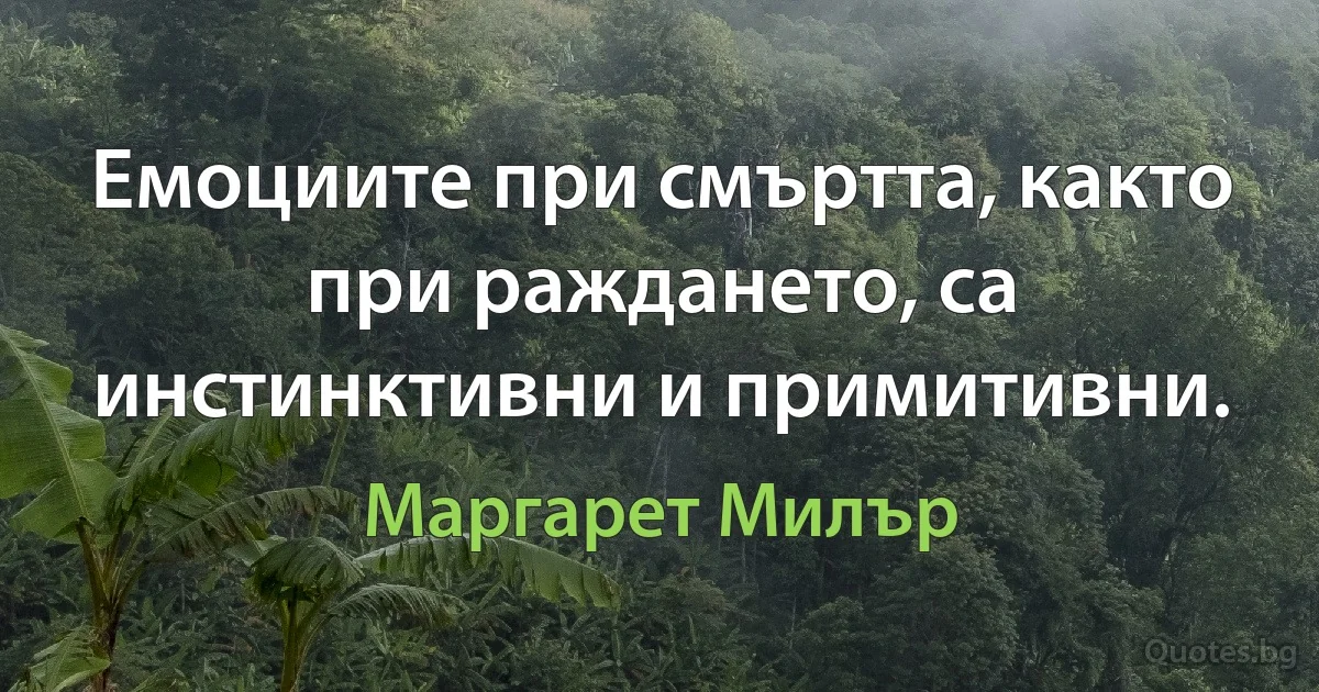 Емоциите при смъртта, както при раждането, са инстинктивни и примитивни. (Маргарет Милър)