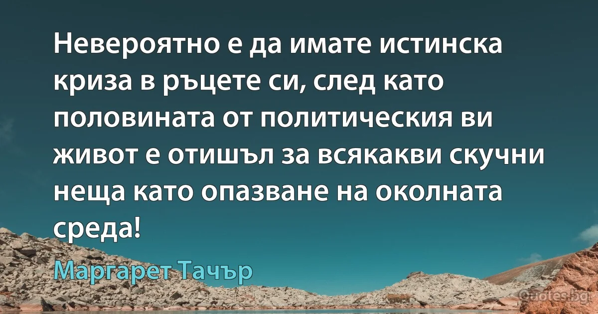 Невероятно е да имате истинска криза в ръцете си, след като половината от политическия ви живот е отишъл за всякакви скучни неща като опазване на околната среда! (Маргарет Тачър)