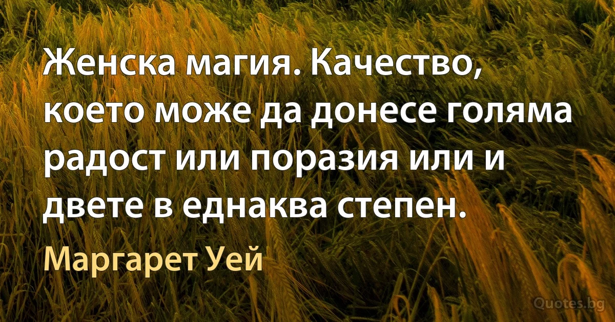 Женска магия. Качество, което може да донесе голяма радост или поразия или и двете в еднаква степен. (Маргарет Уей)