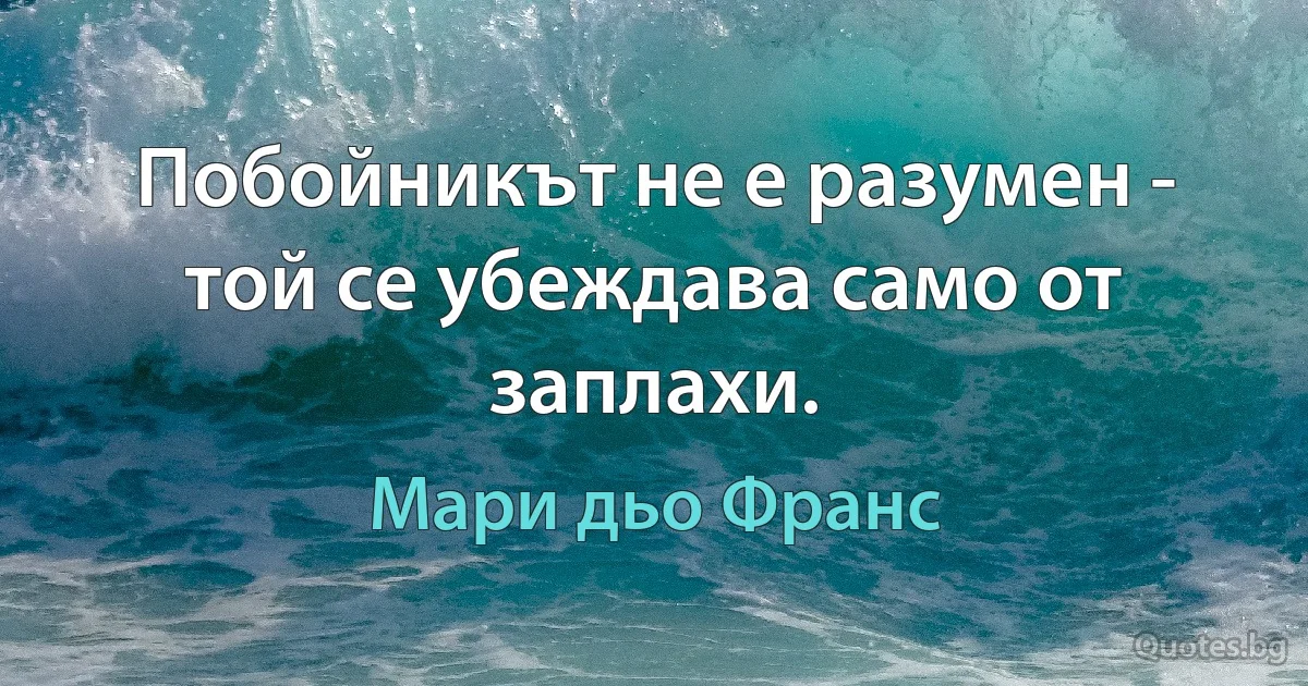 Побойникът не е разумен - той се убеждава само от заплахи. (Мари дьо Франс)