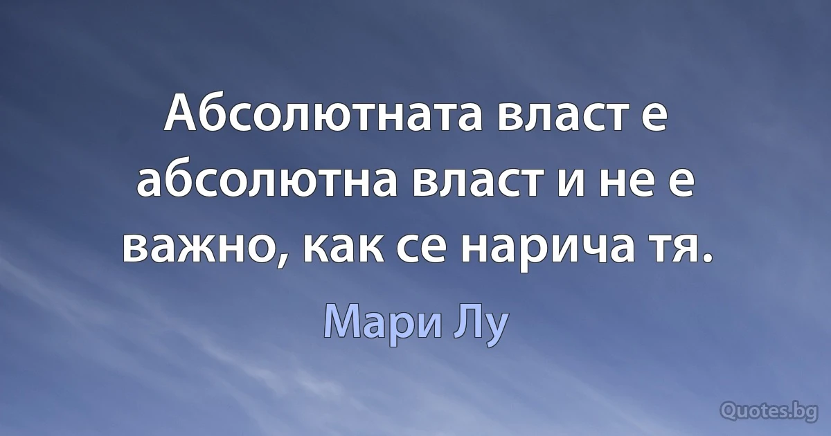 Абсолютната власт е абсолютна власт и не е важно, как се нарича тя. (Мари Лу)