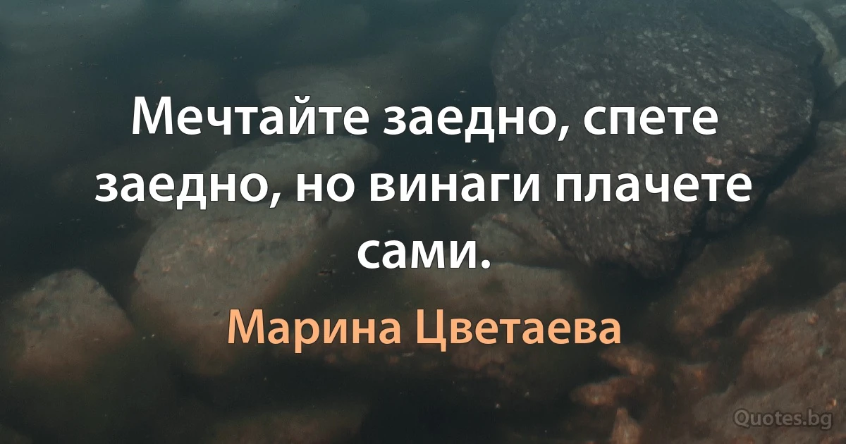 Мечтайте заедно, спете заедно, но винаги плачете сами. (Марина Цветаева)