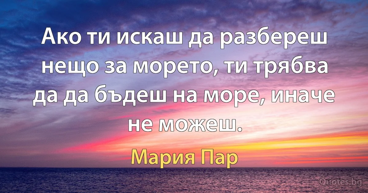 Ако ти искаш да разбереш нещо за морето, ти трябва да да бъдеш на море, иначе не можеш. (Мария Пар)