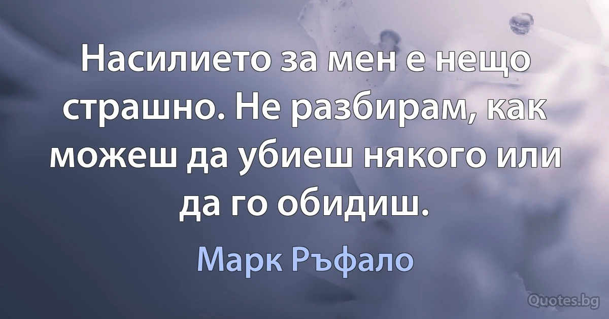 Насилието за мен е нещо страшно. Не разбирам, как можеш да убиеш някого или да го обидиш. (Марк Ръфало)