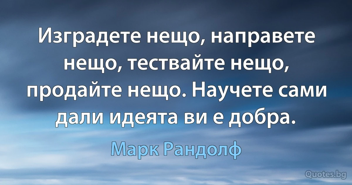 Изградете нещо, направете нещо, тествайте нещо, продайте нещо. Научете сами дали идеята ви е добра. (Марк Рандолф)