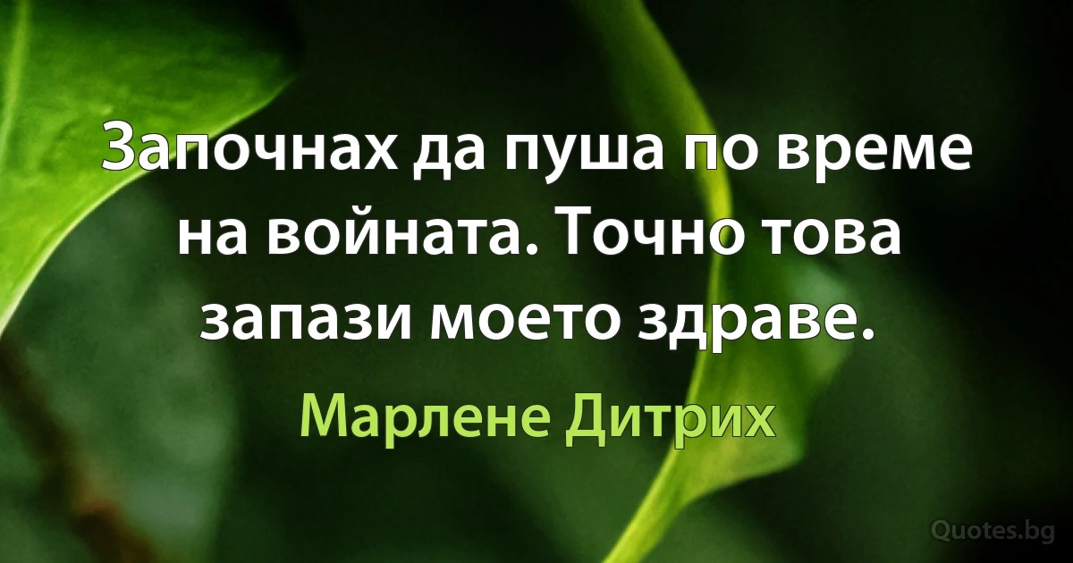 Започнах да пуша по време на войната. Точно това запази моето здраве. (Марлене Дитрих)