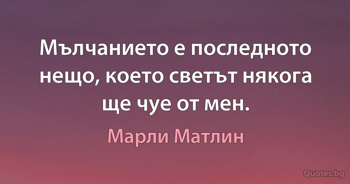 Мълчанието е последното нещо, което светът някога ще чуе от мен. (Марли Матлин)