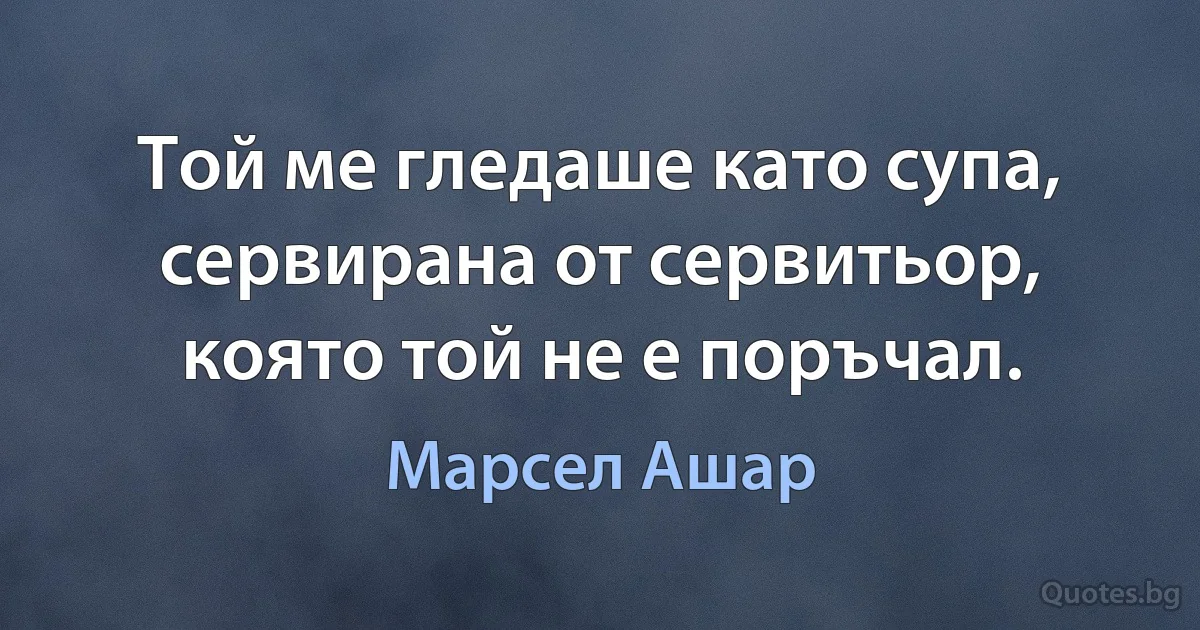 Той ме гледаше като супа, сервирана от сервитьор, която той не е поръчал. (Марсел Ашар)