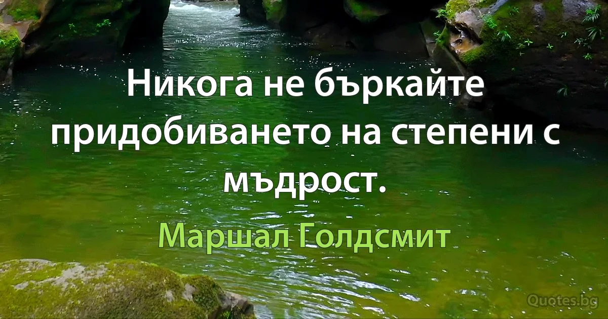 Никога не бъркайте придобиването на степени с мъдрост. (Маршал Голдсмит)