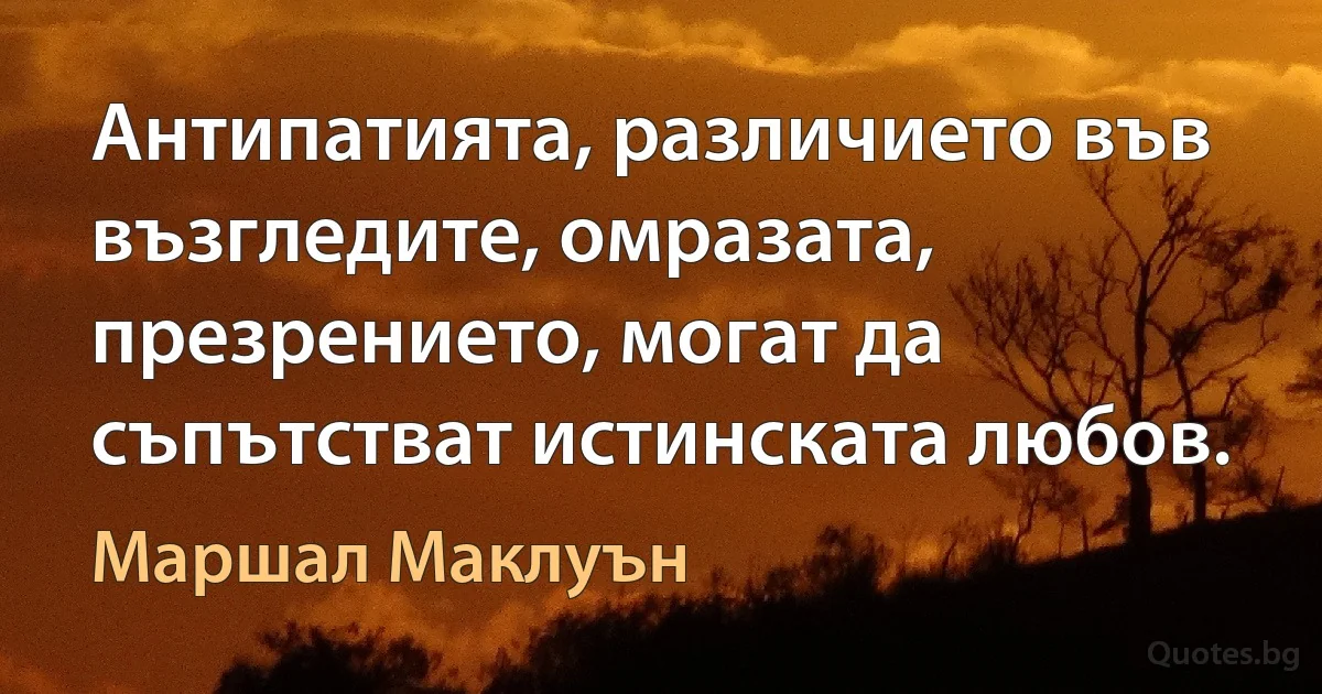 Антипатията, различието във възгледите, омразата, презрението, могат да съпътстват истинската любов. (Маршал Маклуън)