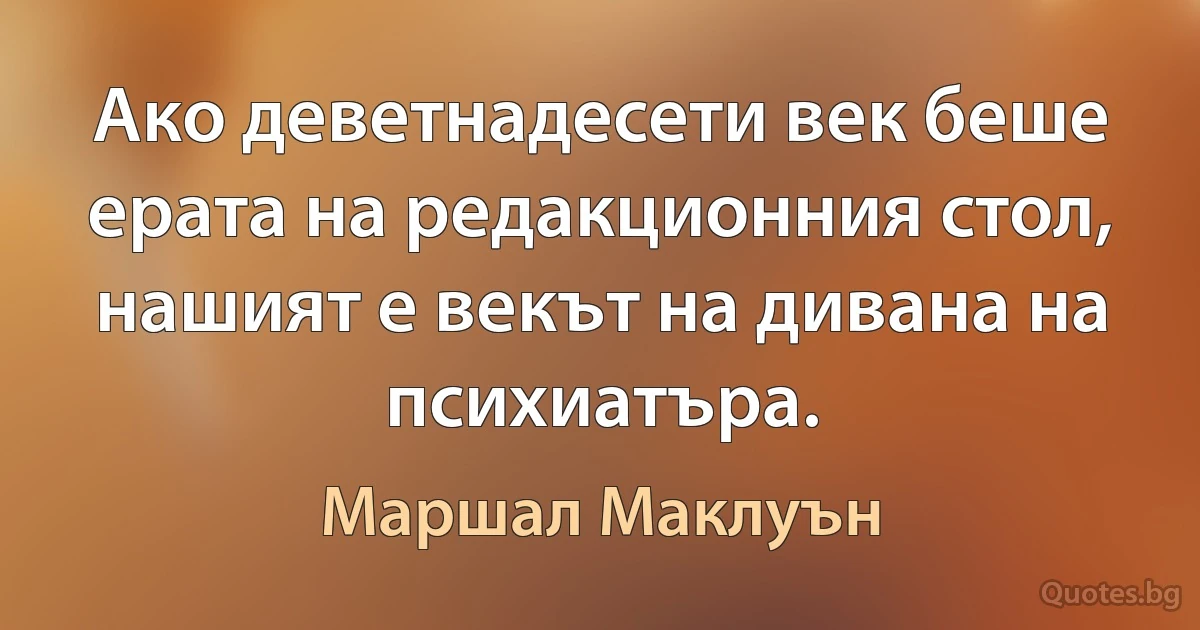 Ако деветнадесети век беше ерата на редакционния стол, нашият е векът на дивана на психиатъра. (Маршал Маклуън)