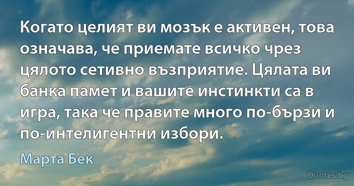 Когато целият ви мозък е активен, това означава, че приемате всичко чрез цялото сетивно възприятие. Цялата ви банка памет и вашите инстинкти са в игра, така че правите много по-бързи и по-интелигентни избори. (Марта Бек)