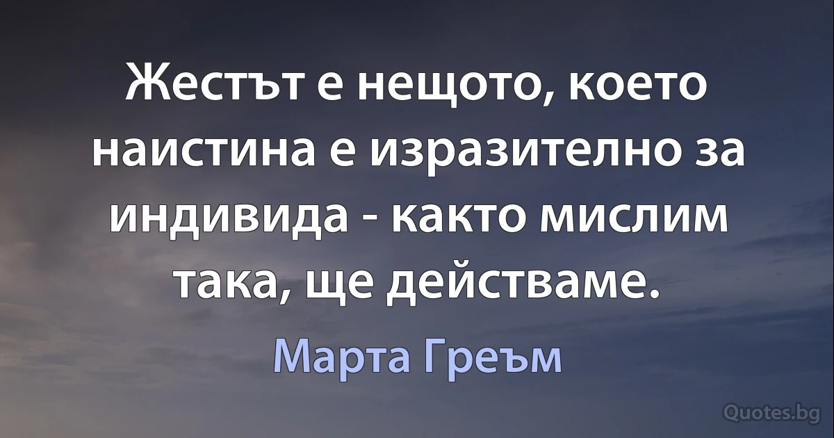 Жестът е нещото, което наистина е изразително за индивида - както мислим така, ще действаме. (Марта Греъм)