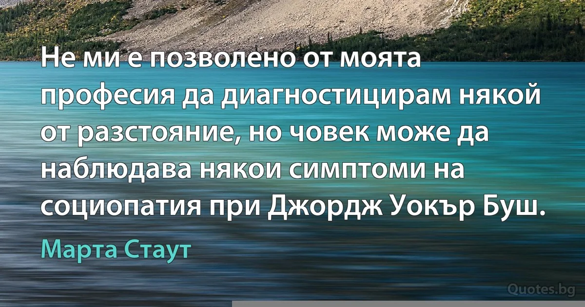 Не ми е позволено от моята професия да диагностицирам някой от разстояние, но човек може да наблюдава някои симптоми на социопатия при Джордж Уокър Буш. (Марта Стаут)