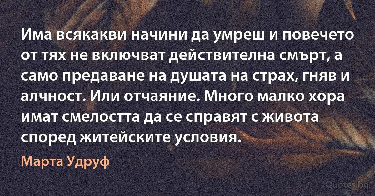 Има всякакви начини да умреш и повечето от тях не включват действителна смърт, а само предаване на душата на страх, гняв и алчност. Или отчаяние. Много малко хора имат смелостта да се справят с живота според житейските условия. (Марта Удруф)