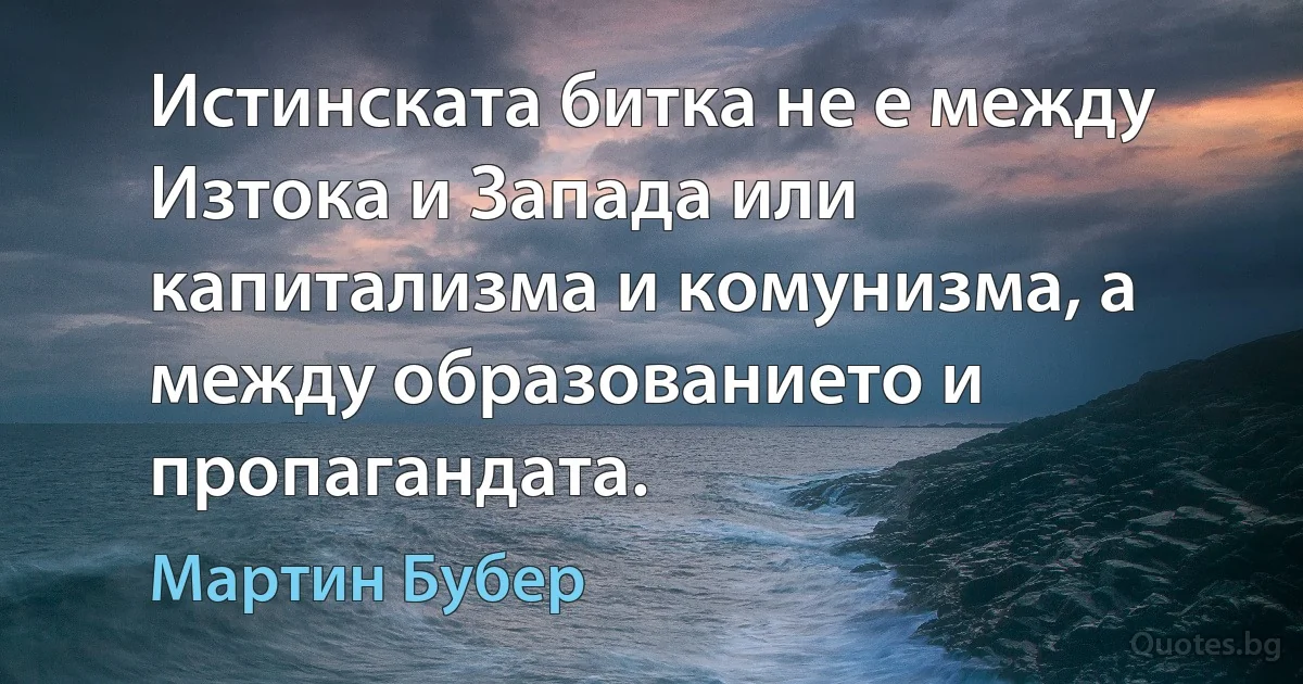 Истинската битка не е между Изтока и Запада или капитализма и комунизма, а между образованието и пропагандата. (Мартин Бубер)