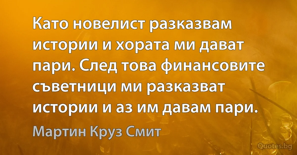 Като новелист разказвам истории и хората ми дават пари. След това финансовите съветници ми разказват истории и аз им давам пари. (Мартин Круз Смит)