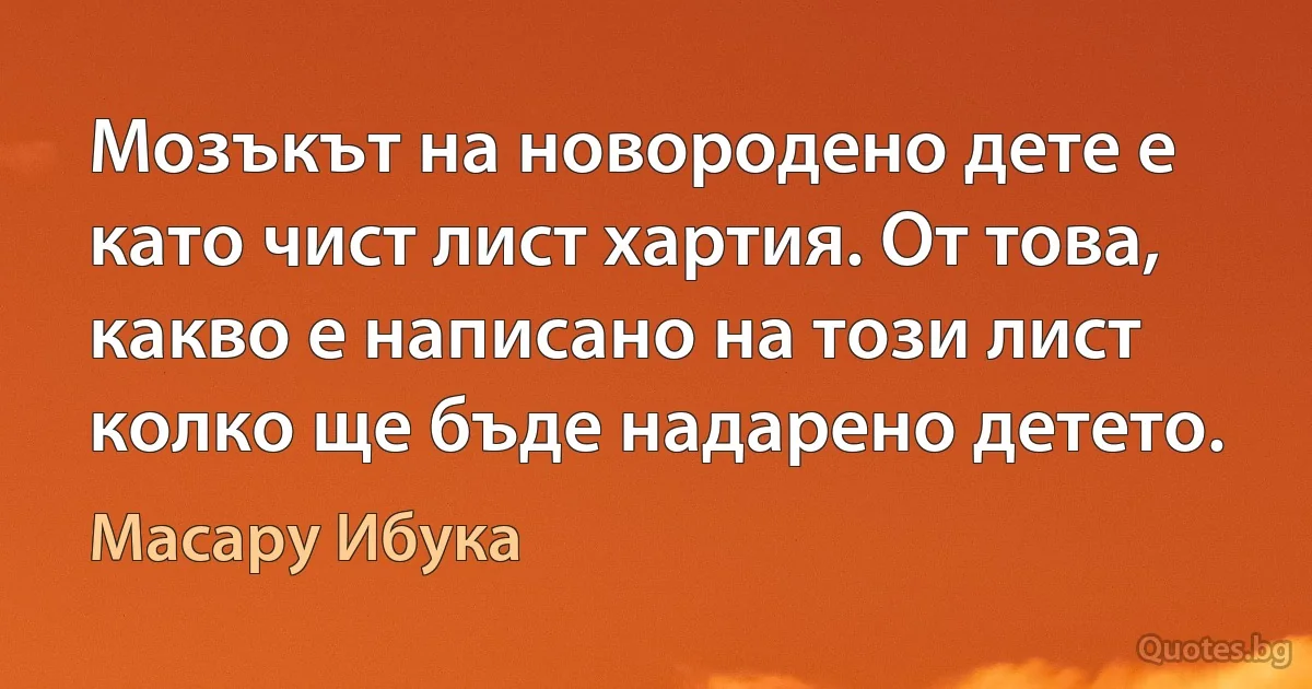 Мозъкът на новородено дете е като чист лист хартия. От това, какво е написано на този лист колко ще бъде надарено детето. (Масару Ибука)