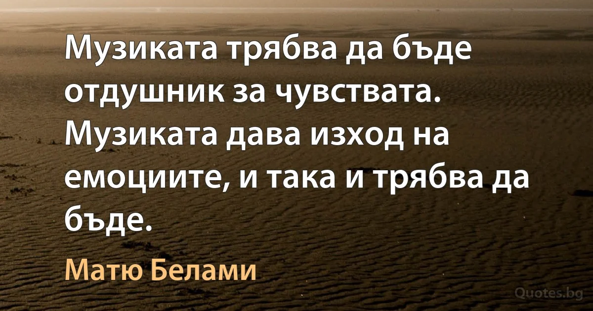 Музиката трябва да бъде отдушник за чувствата. Музиката дава изход на емоциите, и така и трябва да бъде. (Матю Белами)