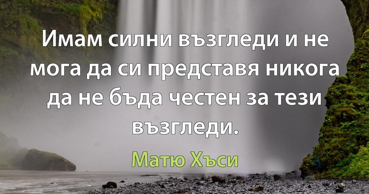 Имам силни възгледи и не мога да си представя никога да не бъда честен за тези възгледи. (Матю Хъси)